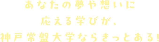 あなたの夢や想いに応える学びが、神戸常盤大学ならきっとある！