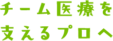 チーム医療を支えるプロへ