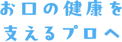 お口の健康を支えるプロへ