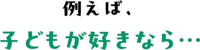 例えば、子どもが好きなら…