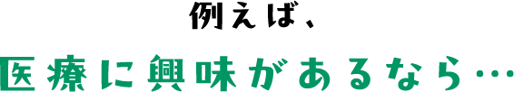 例えば、医療に興味があるなら…