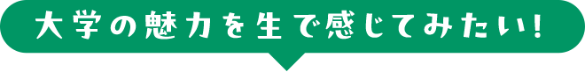 大学の魅力を生で感じてみたい！
