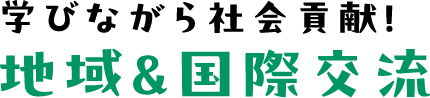 学びながら社会貢献！ 地域＆国際交流