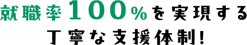 丁寧な支援体制で 就職率100%を達成！